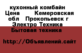 кухонный комбайн › Цена ­ 1 - Кемеровская обл., Прокопьевск г. Электро-Техника » Бытовая техника   
